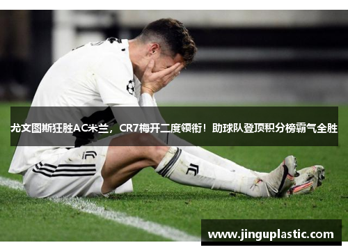 尤文图斯狂胜AC米兰，CR7梅开二度领衔！助球队登顶积分榜霸气全胜