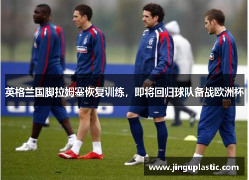 英格兰国脚拉姆塞恢复训练，即将回归球队备战欧洲杯