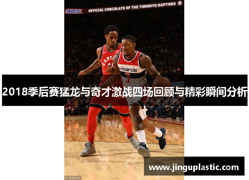 2018季后赛猛龙与奇才激战四场回顾与精彩瞬间分析