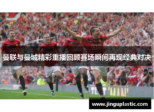 曼联与曼城精彩重播回顾赛场瞬间再现经典对决