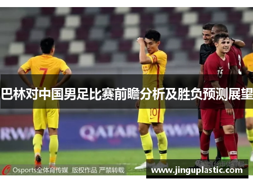 巴林对中国男足比赛前瞻分析及胜负预测展望