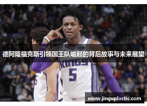 德阿隆福克斯引领国王队崛起的背后故事与未来展望
