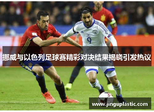 挪威与以色列足球赛精彩对决结果揭晓引发热议