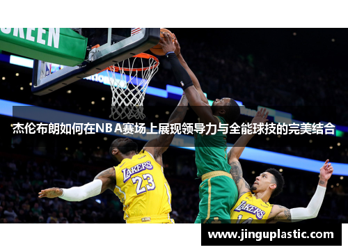 杰伦布朗如何在NBA赛场上展现领导力与全能球技的完美结合