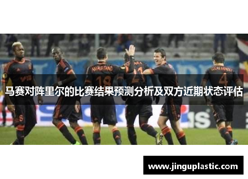 马赛对阵里尔的比赛结果预测分析及双方近期状态评估