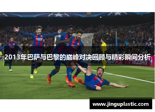 2013年巴萨与巴黎的巅峰对决回顾与精彩瞬间分析